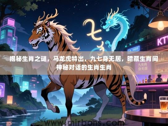 揭秘生肖之谜，马龙虎特出，九七身无居，暗藏生肖间神秘对话的生肖生肖