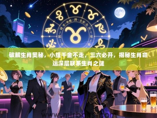 破解生肖奥秘，小组千金不走，三六必开，揭秘生肖命运深层联系生肖之谜