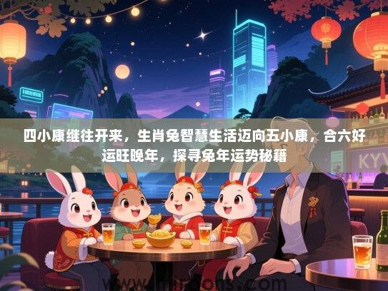 四小康继往开来，生肖兔智慧生活迈向五小康，合六好运旺晚年，探寻兔年运势秘籍