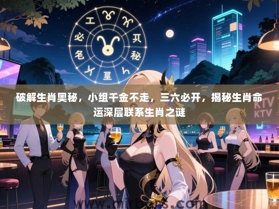 破解生肖奥秘，小组千金不走，三六必开，揭秘生肖命运深层联系生肖之谜