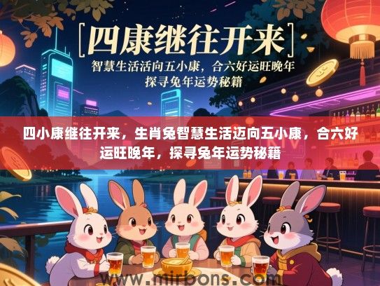 四小康继往开来，生肖兔智慧生活迈向五小康，合六好运旺晚年，探寻兔年运势秘籍