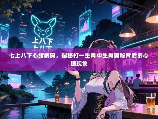 七上八下心绪解码，揭秘打一生肖中生肖奥秘背后的心理现象
