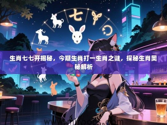 生肖七七开揭秘，今期生肖打一生肖之谜，探秘生肖奥秘解析