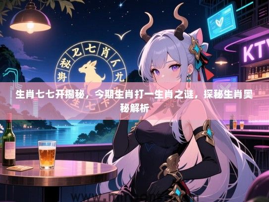 生肖七七开揭秘，今期生肖打一生肖之谜，探秘生肖奥秘解析