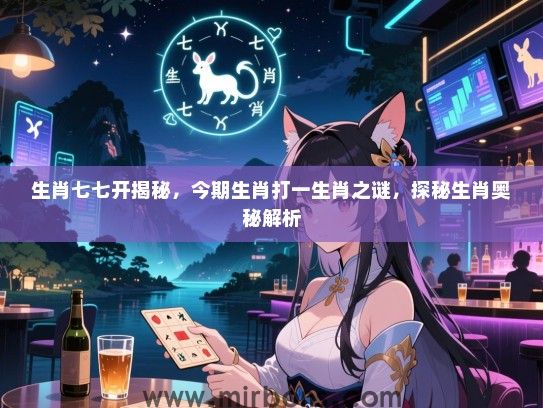 生肖七七开揭秘，今期生肖打一生肖之谜，探秘生肖奥秘解析