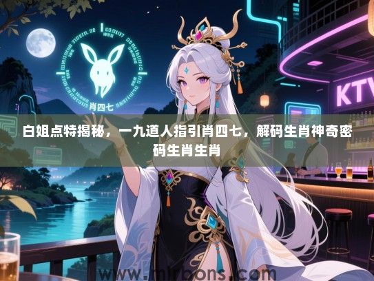 白姐点特揭秘，一九道人指引肖四七，解码生肖神奇密码生肖生肖