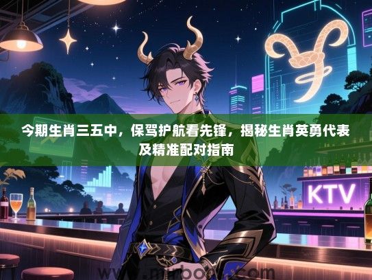 今期生肖三五中，保驾护航看先锋，揭秘生肖英勇代表及精准配对指南