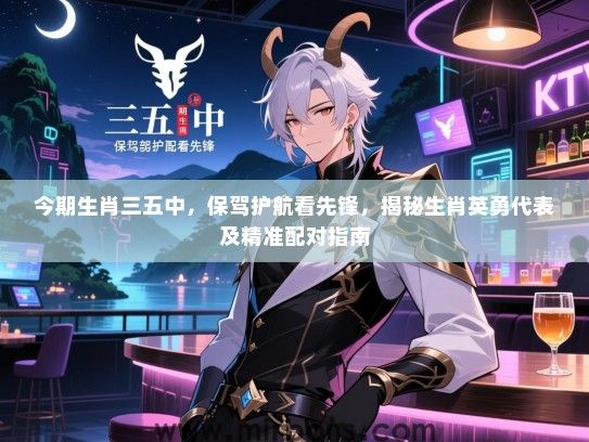 今期生肖三五中，保驾护航看先锋，揭秘生肖英勇代表及精准配对指南