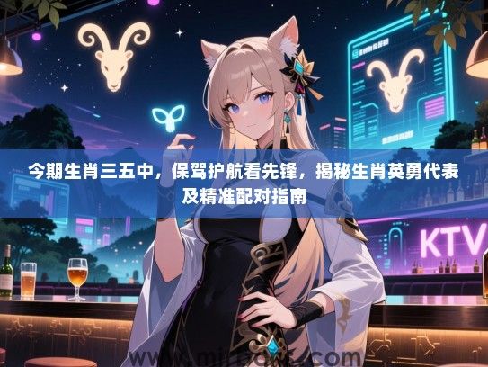 今期生肖三五中，保驾护航看先锋，揭秘生肖英勇代表及精准配对指南