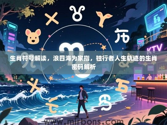 生肖符号解读，浪四海为家指，独行者人生轨迹的生肖密码解析