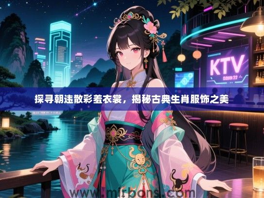 探寻朝违散彩羞衣裳，揭秘古典生肖服饰之美