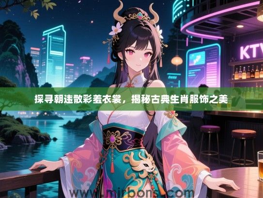 探寻朝违散彩羞衣裳，揭秘古典生肖服饰之美