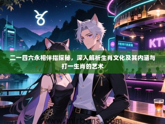 二一四六永相伴指探秘，深入解析生肖文化及其内涵与打一生肖的艺术