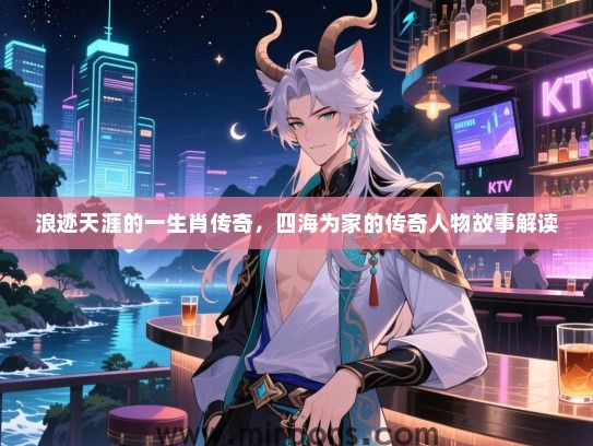 浪迹天涯的一生肖传奇，四海为家的传奇人物故事解读