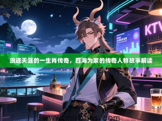 浪迹天涯的一生肖传奇，四海为家的传奇人物故事解读