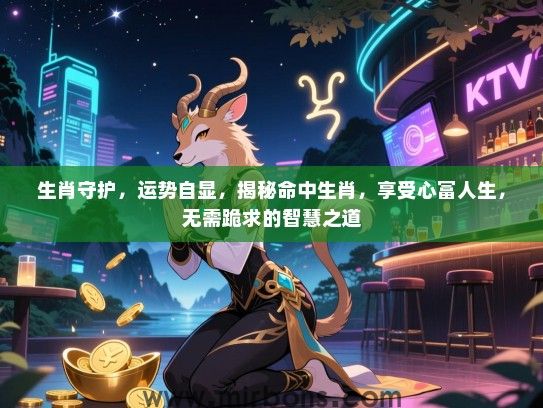 生肖守护，运势自显，揭秘命中生肖，享受心富人生，无需跪求的智慧之道