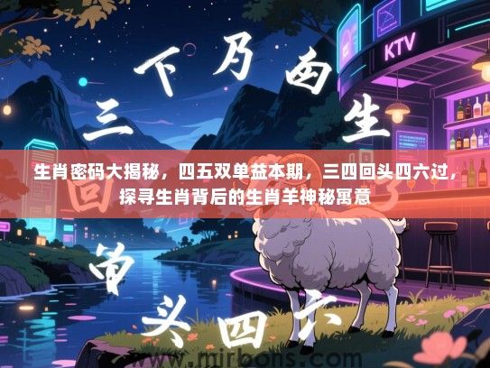 生肖密码大揭秘，四五双单益本期，三四回头四六过，探寻生肖背后的生肖羊神秘寓意