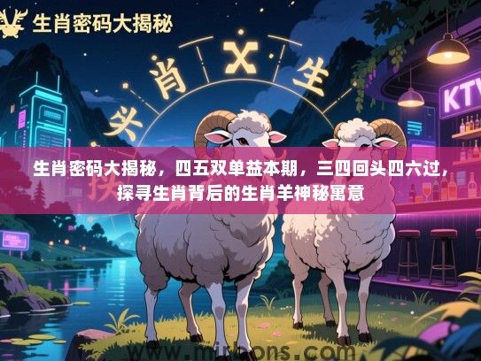 生肖密码大揭秘，四五双单益本期，三四回头四六过，探寻生肖背后的生肖羊神秘寓意