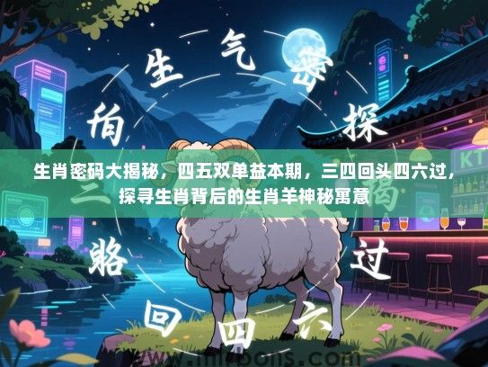 生肖密码大揭秘，四五双单益本期，三四回头四六过，探寻生肖背后的生肖羊神秘寓意