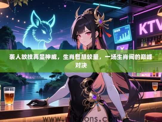 袭人故技再显神威，生肖智慧较量，一场生肖间的巅峰对决