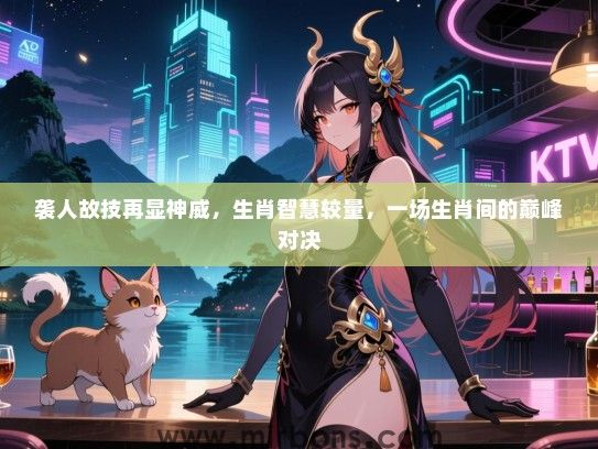 袭人故技再显神威，生肖智慧较量，一场生肖间的巅峰对决