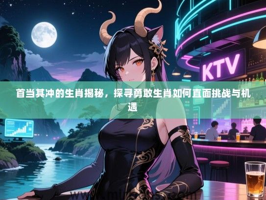 首当其冲的生肖揭秘，探寻勇敢生肖如何直面挑战与机遇