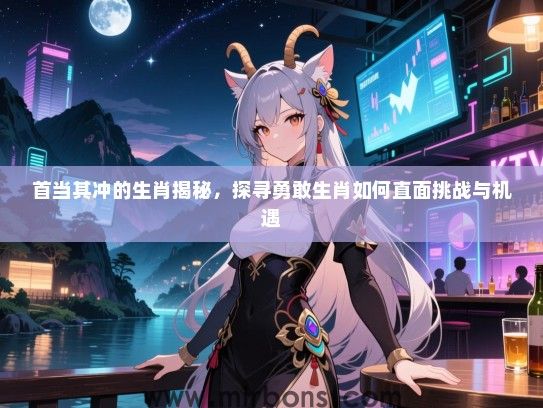 首当其冲的生肖揭秘，探寻勇敢生肖如何直面挑战与机遇