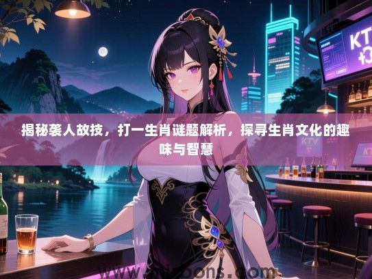 揭秘袭人故技,打一生肖谜题解析,探寻生肖文化的趣味与智慧 揭秘袭人故技,打一生肖谜题解析,探寻生肖文化的趣味与智慧