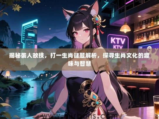 揭秘袭人故技,打一生肖谜题解析,探寻生肖文化的趣味与智慧 揭秘袭人故技,打一生肖谜题解析,探寻生肖文化的趣味与智慧