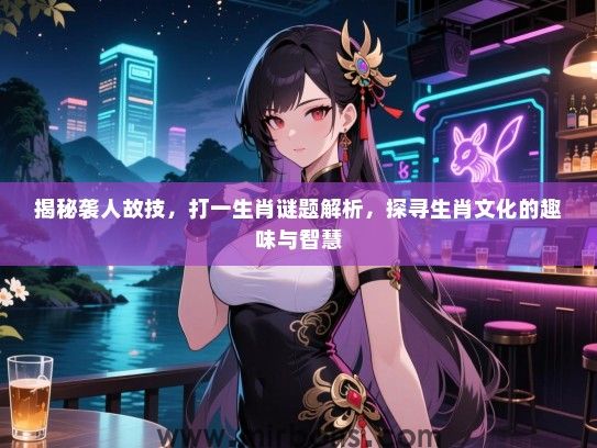 揭秘袭人故技,打一生肖谜题解析,探寻生肖文化的趣味与智慧 揭秘袭人故技,打一生肖谜题解析,探寻生肖文化的趣味与智慧