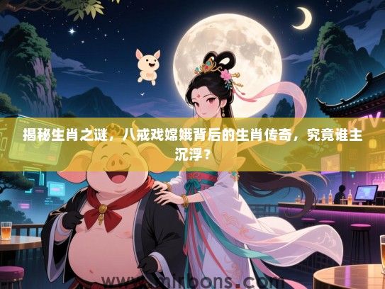 揭秘生肖之谜，八戒戏嫦娥背后的生肖传奇，究竟谁主沉浮？