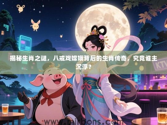 揭秘生肖之谜，八戒戏嫦娥背后的生肖传奇，究竟谁主沉浮？