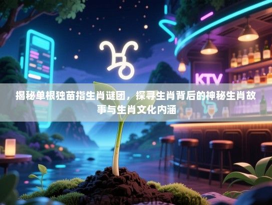 揭秘单根独苗指生肖谜团,探寻生肖背后的神秘生肖故事与生肖文化内涵 揭秘单根独苗指生肖谜团,探寻生肖背后的神秘生肖故事与生肖文化内涵