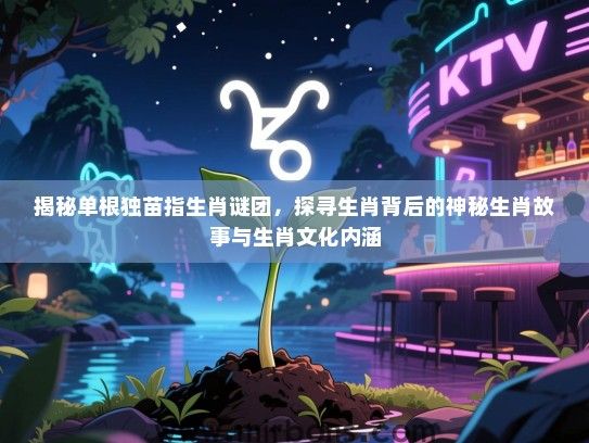 揭秘单根独苗指生肖谜团,探寻生肖背后的神秘生肖故事与生肖文化内涵 揭秘单根独苗指生肖谜团,探寻生肖背后的神秘生肖故事与生肖文化内涵