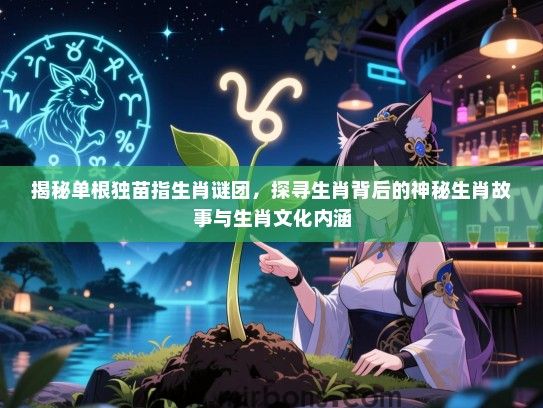 揭秘单根独苗指生肖谜团,探寻生肖背后的神秘生肖故事与生肖文化内涵 揭秘单根独苗指生肖谜团,探寻生肖背后的神秘生肖故事与生肖文化内涵