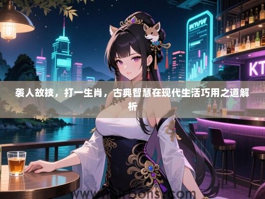 袭人故技，打一生肖，古典智慧在现代生活巧用之道解析