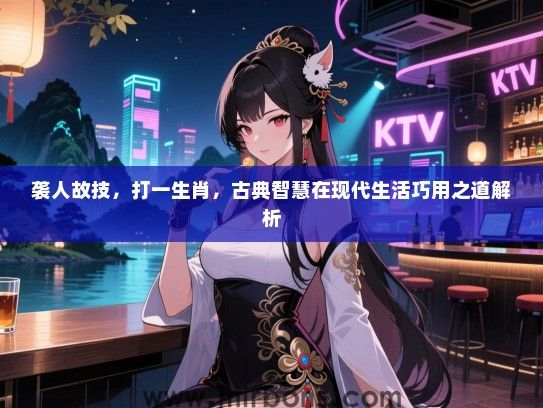 袭人故技，打一生肖，古典智慧在现代生活巧用之道解析