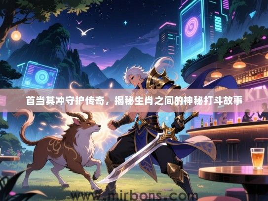 首当其冲守护传奇，揭秘生肖之间的神秘打斗故事