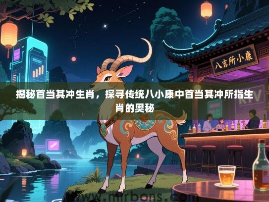 揭秘首当其冲生肖，探寻传统八小康中首当其冲所指生肖的奥秘