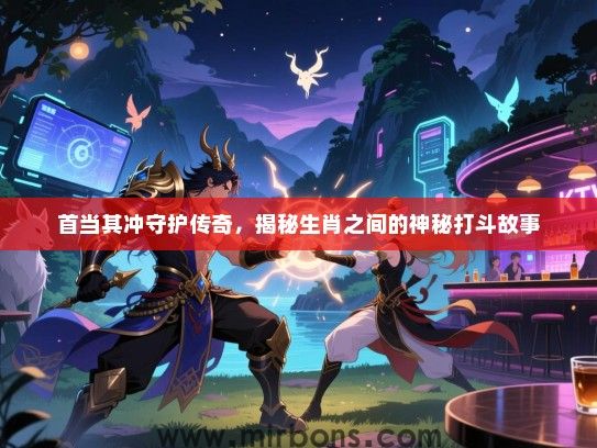 首当其冲守护传奇，揭秘生肖之间的神秘打斗故事