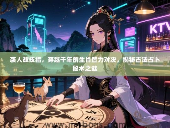 袭人故技指,穿越千年的生肖智力对决,揭秘古法占卜秘术之谜 袭人故技指,穿越千年的生肖智力对决,揭秘古法占卜秘术之谜