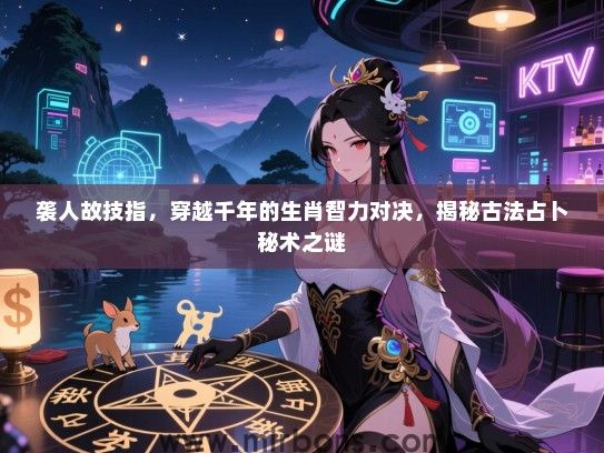 袭人故技指,穿越千年的生肖智力对决,揭秘古法占卜秘术之谜 袭人故技指,穿越千年的生肖智力对决,揭秘古法占卜秘术之谜