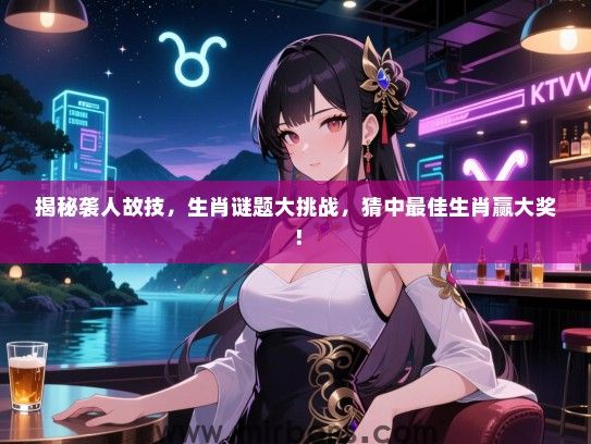 揭秘袭人故技，生肖谜题大挑战，猜中最佳生肖赢大奖！