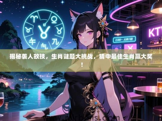 揭秘袭人故技，生肖谜题大挑战，猜中最佳生肖赢大奖！