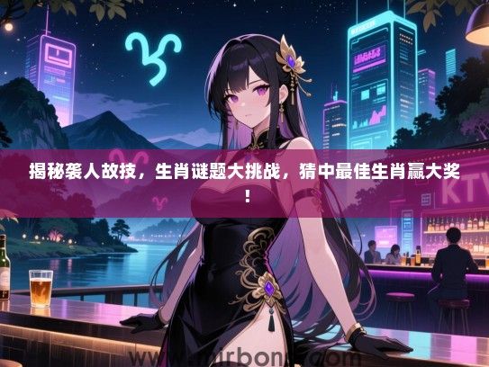 揭秘袭人故技，生肖谜题大挑战，猜中最佳生肖赢大奖！