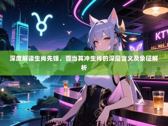 深度解读生肖先锋，首当其冲生肖的深层含义及象征解析