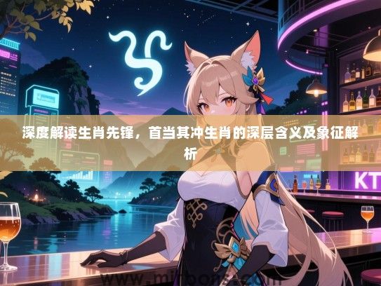 深度解读生肖先锋，首当其冲生肖的深层含义及象征解析