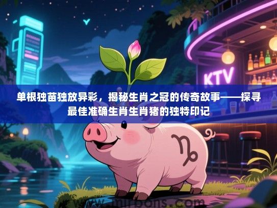 单根独苗独放异彩,揭秘生肖之冠的传奇故事——探寻最佳准确生肖生肖猪的独特印记 单根独苗独放异彩,揭秘生肖之冠的传奇故事——探寻最佳准确生肖生肖猪的独特印记