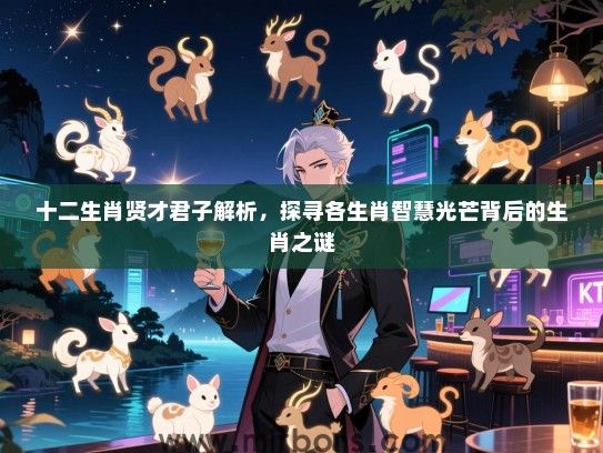 十二生肖贤才君子解析,探寻各生肖智慧光芒背后的生肖之谜 十二生肖贤才君子解析,探寻各生肖智慧光芒背后的生肖之谜