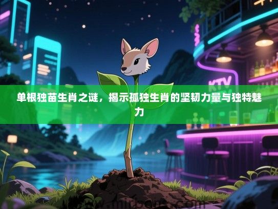 单根独苗生肖之谜,揭示孤独生肖的坚韧力量与独特魅力 单根独苗生肖之谜,揭示孤独生肖的坚韧力量与独特魅力